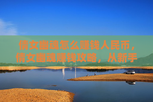 倩女幽魂怎么赚钱人民币,倩女幽魂赚钱攻略,从新手到高手的全方位指南 倩女幽魂怎么赚钱人民币,倩女幽魂赚钱攻略,从新手到高手的全方位指南