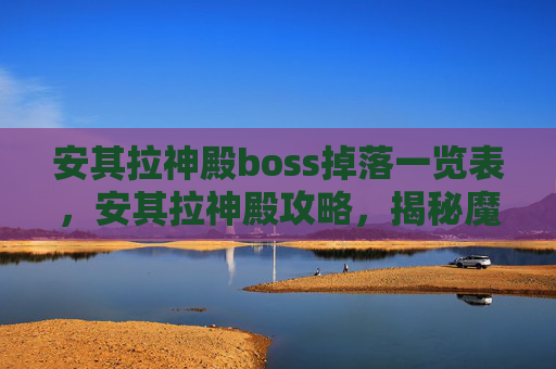 安其拉神殿boss掉落一览表,安其拉神殿攻略,揭秘魔兽世界中的终极挑战 安其拉神殿boss掉落一览表,安其拉神殿攻略,揭秘魔兽世界中的终极挑战