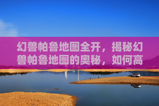 幻兽帕鲁地图全开,揭秘幻兽帕鲁地图的奥秘,如何高效探索与捕捉 幻兽帕鲁地图全开,揭秘幻兽帕鲁地图的奥秘,如何高效探索与捕捉