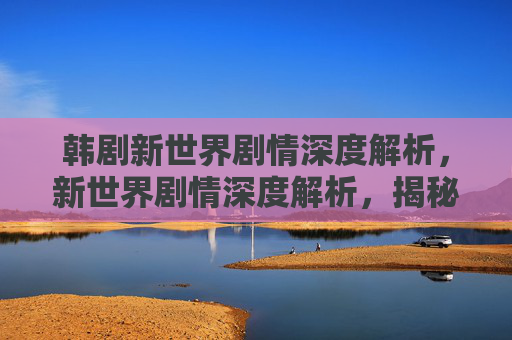 韩剧新世界剧情深度解析,新世界剧情深度解析,揭秘游戏背后的故事与角色命运 韩剧新世界剧情深度解析,新世界剧情深度解析,揭秘游戏背后的故事与角色命运