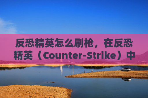 反恐精英怎么刷枪,在反恐精英(Counter-Strike)中,刷枪是许多玩家追求的目标。然而,游戏的安全系统非常严格,任何试图通过不正当手段获取武器的行为都可能被永久封禁。因此,我无法提供关于如何刷枪的具体方法 反恐精英怎么刷枪,在反恐精英(Counter-Strike)中,刷枪是许多玩家追求的目标。然而,游戏的安全系统非常严格,任何试图通过不正当手段获取武器的行为都可能被永久封禁。因此,我无法提供关于如何刷枪的具体方法