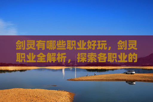 剑灵有哪些职业好玩,剑灵职业全解析,探索各职业的独特魅力与战斗风格 剑灵有哪些职业好玩,剑灵职业全解析,探索各职业的独特魅力与战斗风格