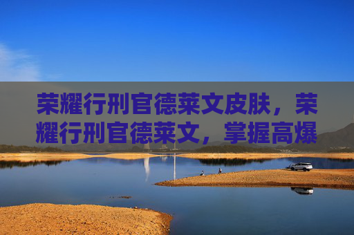 荣耀行刑官德莱文皮肤，荣耀行刑官德莱文，掌握高爆发与连招技巧