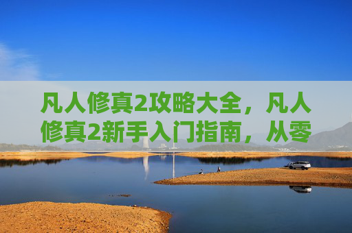 凡人修真2攻略大全,凡人修真2新手入门指南,从零开始的修真之旅 凡人修真2攻略大全,凡人修真2新手入门指南,从零开始的修真之旅