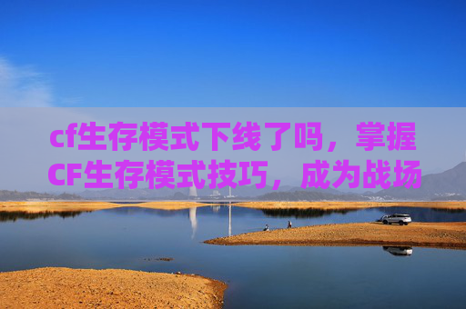 cf生存模式下线了吗,掌握CF生存模式技巧,成为战场上的不败王者! cf生存模式下线了吗,掌握CF生存模式技巧,成为战场上的不败王者!