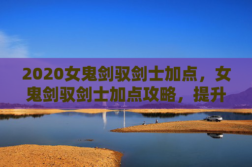 2020女鬼剑驭剑士加点,女鬼剑驭剑士加点攻略,提升战斗效率与技能运用 2020女鬼剑驭剑士加点,女鬼剑驭剑士加点攻略,提升战斗效率与技能运用