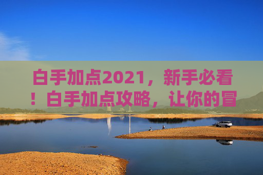 白手加点2021,新手必看!白手加点攻略,让你的冒险之旅更加顺畅 白手加点2021,新手必看!白手加点攻略,让你的冒险之旅更加顺畅