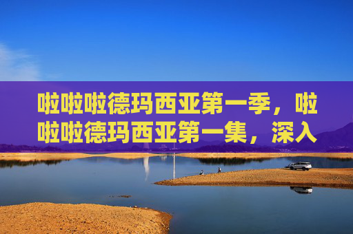 啦啦啦德玛西亚第一季,啦啦啦德玛西亚第一集,深入解析与实用攻略 啦啦啦德玛西亚第一季,啦啦啦德玛西亚第一集,深入解析与实用攻略
