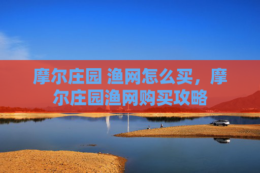 摩尔庄园 渔网怎么买,摩尔庄园渔网购买攻略 摩尔庄园 渔网怎么买,摩尔庄园渔网购买攻略