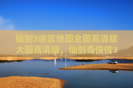 仙剑3迷宫地图全图高清版大图高清版,仙剑奇侠传3迷宫地图攻略,揭秘隐藏路径与技巧 仙剑3迷宫地图全图高清版大图高清版,仙剑奇侠传3迷宫地图攻略,揭秘隐藏路径与技巧