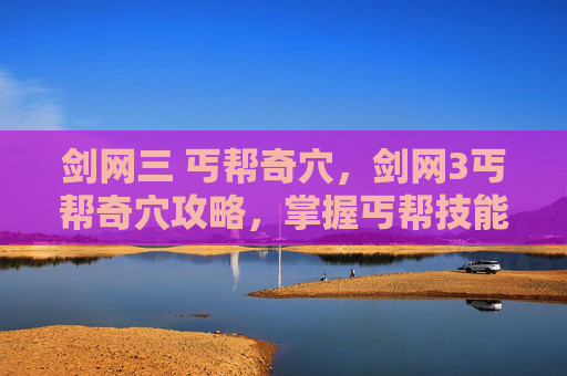 剑网三 丐帮奇穴,剑网3丐帮奇穴攻略,掌握丐帮技能与战斗技巧 剑网三 丐帮奇穴,剑网3丐帮奇穴攻略,掌握丐帮技能与战斗技巧
