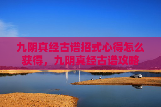 九阴真经古谱招式心得怎么获得，九阴真经古谱攻略