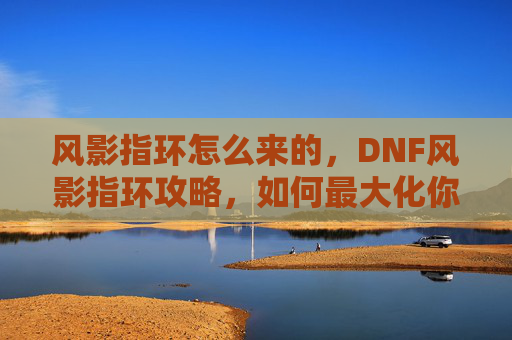 风影指环怎么来的，DNF风影指环攻略，如何最大化你的装备收益