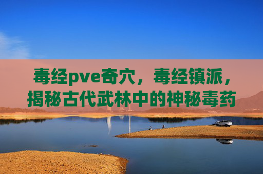 毒经pve奇穴，毒经镇派，揭秘古代武林中的神秘毒药