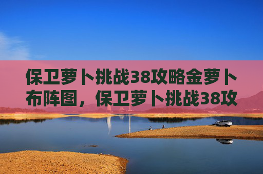 保卫萝卜挑战38攻略金萝卜布阵图,保卫萝卜挑战38攻略 保卫萝卜挑战38攻略金萝卜布阵图,保卫萝卜挑战38攻略