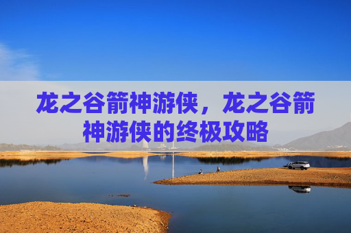 龙之谷箭神游侠,龙之谷箭神游侠的终极攻略 龙之谷箭神游侠,龙之谷箭神游侠的终极攻略