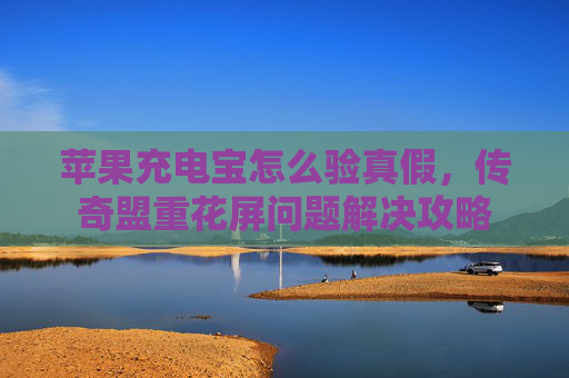 苹果充电宝怎么验真假,传奇盟重花屏问题解决攻略 苹果充电宝怎么验真假,传奇盟重花屏问题解决攻略