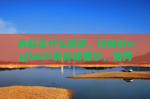 兵解是什么意思,揭秘Bingjieshi的神秘面纱,如何成为游戏高手 兵解是什么意思,揭秘Bingjieshi的神秘面纱,如何成为游戏高手