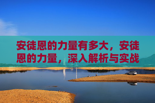 安徒恩的力量有多大,安徒恩的力量,深入解析与实战攻略 安徒恩的力量有多大,安徒恩的力量,深入解析与实战攻略