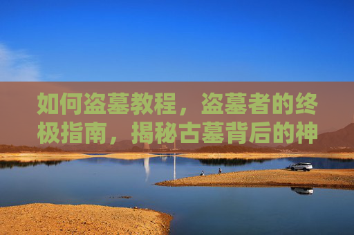 如何盗墓教程,盗墓者的终极指南,揭秘古墓背后的神秘世界 如何盗墓教程,盗墓者的终极指南,揭秘古墓背后的神秘世界