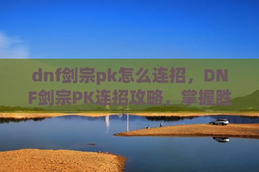 dnf剑宗pk怎么连招,DNF剑宗PK连招攻略,掌握胜利的关键 dnf剑宗pk怎么连招,DNF剑宗PK连招攻略,掌握胜利的关键