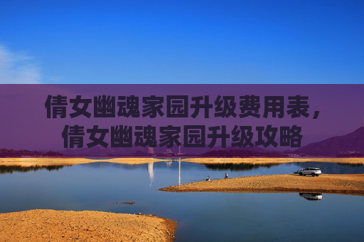 倩女幽魂家园升级费用表,倩女幽魂家园升级攻略 倩女幽魂家园升级费用表,倩女幽魂家园升级攻略