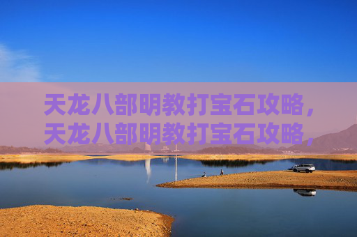 天龙八部明教打宝石攻略，天龙八部明教打宝石攻略，提升战力的秘密武器