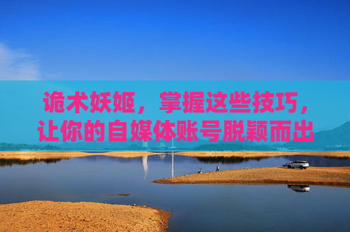 诡术妖姬,掌握这些技巧,让你的自媒体账号脱颖而出! 诡术妖姬,掌握这些技巧,让你的自媒体账号脱颖而出!