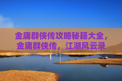 金庸群侠传攻略秘籍大全，金庸群侠传，江湖风云录