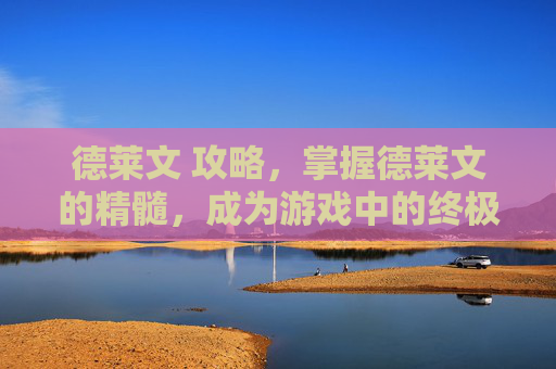 德莱文 攻略,掌握德莱文的精髓,成为游戏中的终极刺客 德莱文 攻略,掌握德莱文的精髓,成为游戏中的终极刺客