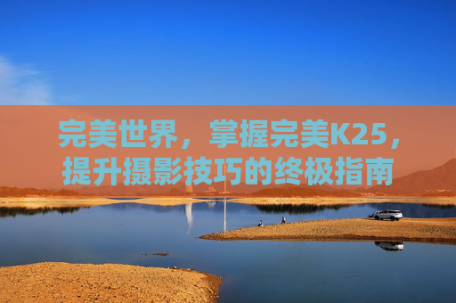 完美世界，掌握完美K25，提升摄影技巧的终极指南