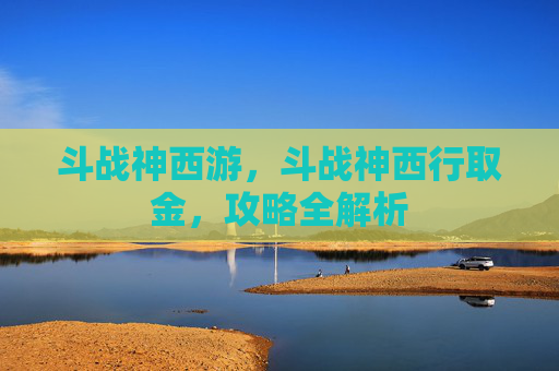 斗战神西游,斗战神西行取金,攻略全解析 斗战神西游,斗战神西行取金,攻略全解析