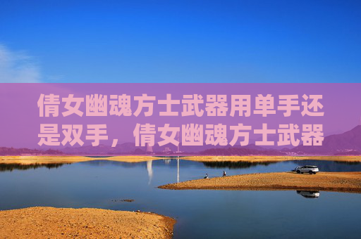 倩女幽魂方士武器用单手还是双手，倩女幽魂方士武器攻略，选择与升级指南
