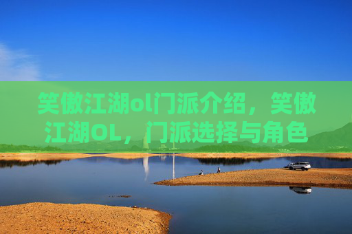 笑傲江湖ol门派介绍,笑傲江湖OL,门派选择与角色定位攻略 笑傲江湖ol门派介绍,笑傲江湖OL,门派选择与角色定位攻略