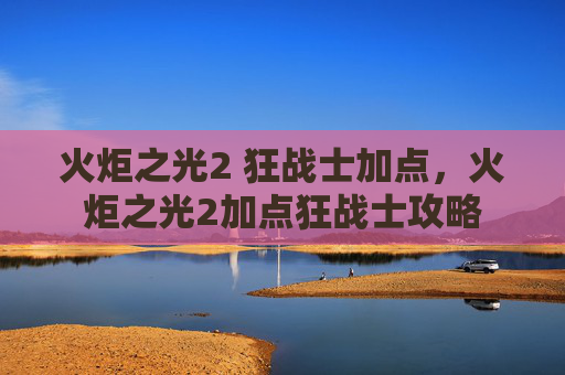 火炬之光2 狂战士加点，火炬之光2加点狂战士攻略