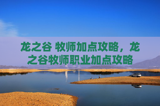 龙之谷 牧师加点攻略,龙之谷牧师职业加点攻略 龙之谷 牧师加点攻略,龙之谷牧师职业加点攻略