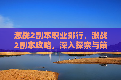 激战2副本职业排行,激战2副本攻略,深入探索与策略运用 激战2副本职业排行,激战2副本攻略,深入探索与策略运用