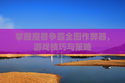 掌握魔兽争霸全图作弊器,游戏技巧与策略 掌握魔兽争霸全图作弊器,游戏技巧与策略