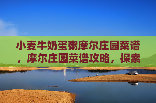 小麦牛奶蛋粥摩尔庄园菜谱,摩尔庄园菜谱攻略,探索美食的奥秘 小麦牛奶蛋粥摩尔庄园菜谱,摩尔庄园菜谱攻略,探索美食的奥秘