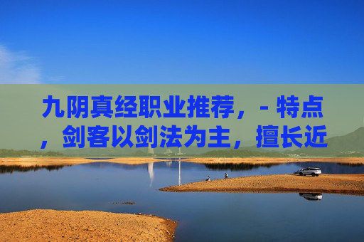 九阴真经职业推荐,- 特点,剑客以剑法为主,擅长近战攻击,拥有较高的物理伤害输出能力。他们通常装备重剑,能够快速挥剑造成大量伤害 九阴真经职业推荐,- 特点,剑客以剑法为主,擅长近战攻击,拥有较高的物理伤害输出能力。他们通常装备重剑,能够快速挥剑造成大量伤害