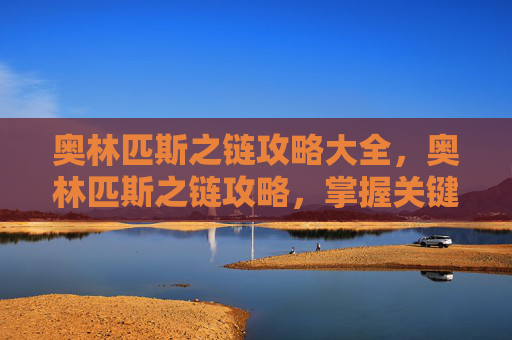 奥林匹斯之链攻略大全,奥林匹斯之链攻略,掌握关键技能,解锁游戏新境界 奥林匹斯之链攻略大全,奥林匹斯之链攻略,掌握关键技能,解锁游戏新境界