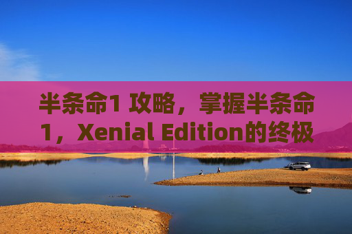 半条命1 攻略,掌握半条命1,Xenial Edition的终极攻略 半条命1 攻略,掌握半条命1,Xenial Edition的终极攻略