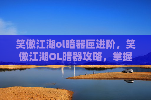 笑傲江湖ol暗器匣进阶,笑傲江湖OL暗器攻略,掌握你的致命武器 笑傲江湖ol暗器匣进阶,笑傲江湖OL暗器攻略,掌握你的致命武器