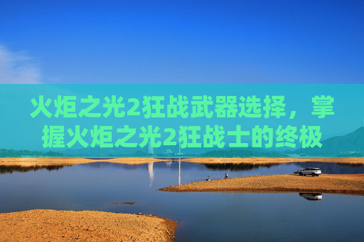 火炬之光2狂战武器选择,掌握火炬之光2狂战士的终极武器选择 火炬之光2狂战武器选择,掌握火炬之光2狂战士的终极武器选择