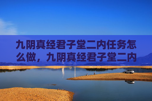 九阴真经君子堂二内任务怎么做,九阴真经君子堂二内任务攻略 九阴真经君子堂二内任务怎么做,九阴真经君子堂二内任务攻略