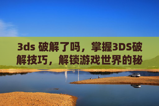 3ds 破解了吗,掌握3DS破解技巧,解锁游戏世界的秘密 3ds 破解了吗,掌握3DS破解技巧,解锁游戏世界的秘密