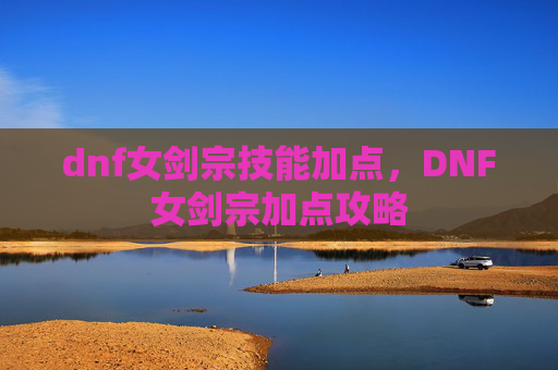 dnf女剑宗技能加点，DNF女剑宗加点攻略