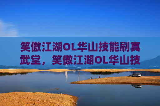 笑傲江湖OL华山技能刷真武堂,笑傲江湖OL华山技能攻略,掌握华山派绝学,成为武林高手 笑傲江湖OL华山技能刷真武堂,笑傲江湖OL华山技能攻略,掌握华山派绝学,成为武林高手