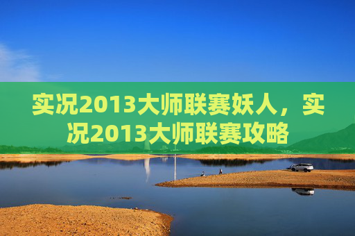 实况2013大师联赛妖人,实况2013大师联赛攻略 实况2013大师联赛妖人,实况2013大师联赛攻略