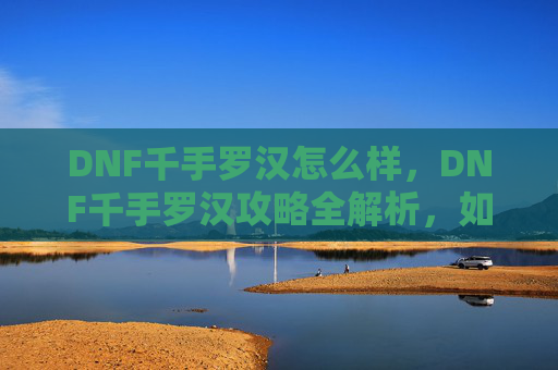 DNF千手罗汉怎么样,DNF千手罗汉攻略全解析,如何高效利用角色与技巧 DNF千手罗汉怎么样,DNF千手罗汉攻略全解析,如何高效利用角色与技巧